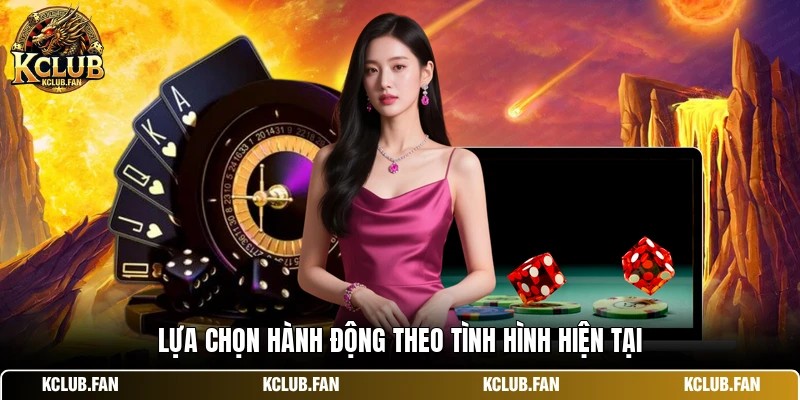 lua chon hanh dong theo tinh hinh hien tai Lựa chọn hành động theo tình hình hiện tại