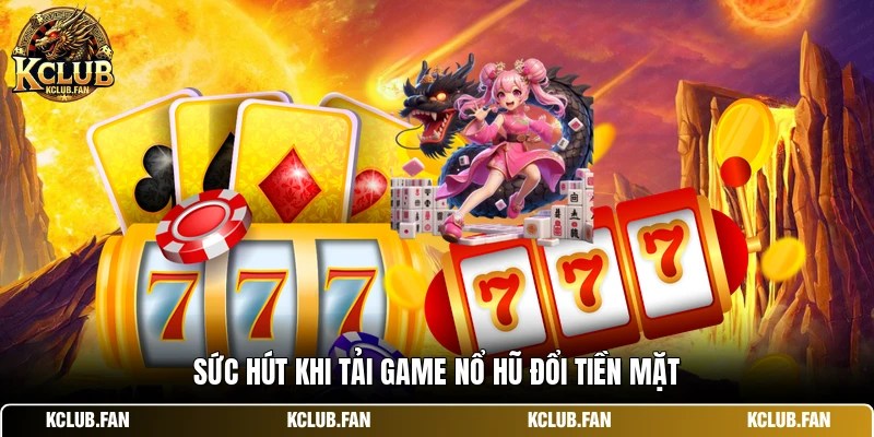 suc hut khi tai game no hu doi tien mat Sức hút khi tải game nổ hũ đổi tiền mặt